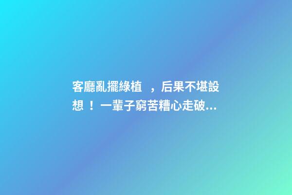 客廳亂擺綠植，后果不堪設想！一輩子窮苦糟心走破財運